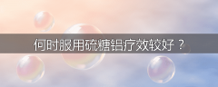 何时服用硫糖铝疗效较好？
