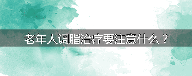 老年人调脂治疗要注意什么？