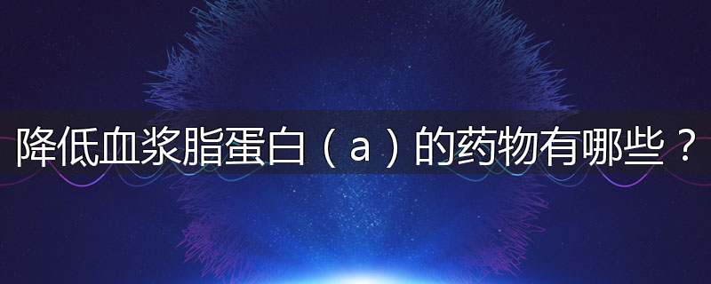 降低血浆脂蛋白(a)的药物有哪些?