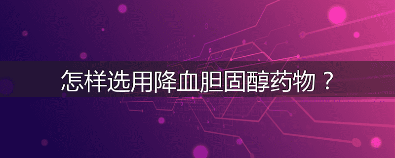 怎样选用降血胆固醇药物?