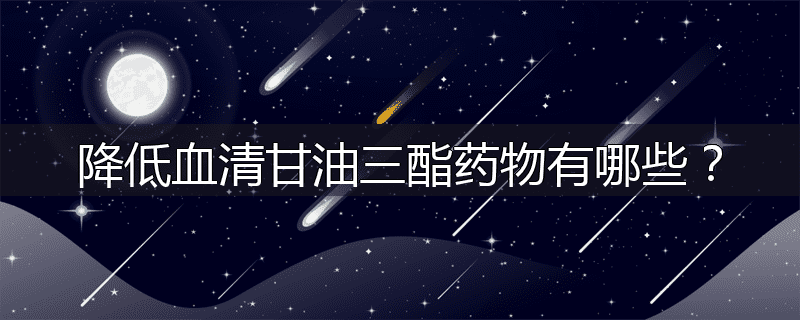 降低血清甘油三酯药物有哪些？