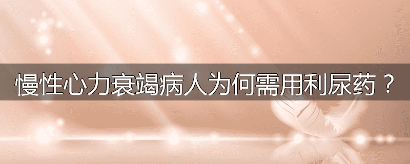 慢性心力衰竭病人为何需用利尿药?