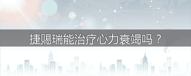 捷赐瑞能治疗心力衰竭吗？