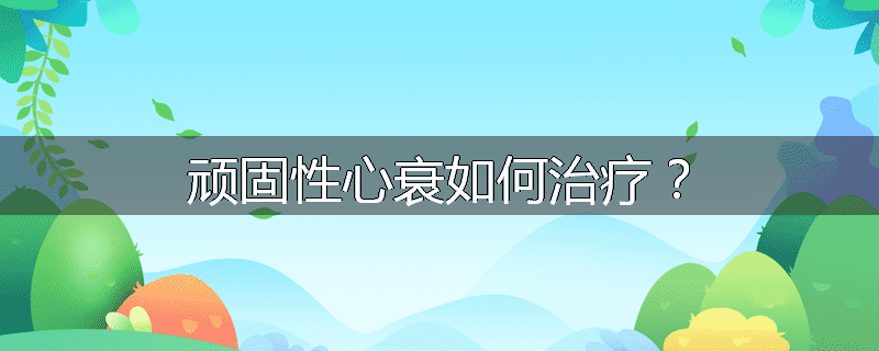 顽固性心衰如何治疗？