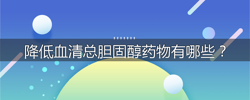 降低血清总胆固醇药物有哪些?