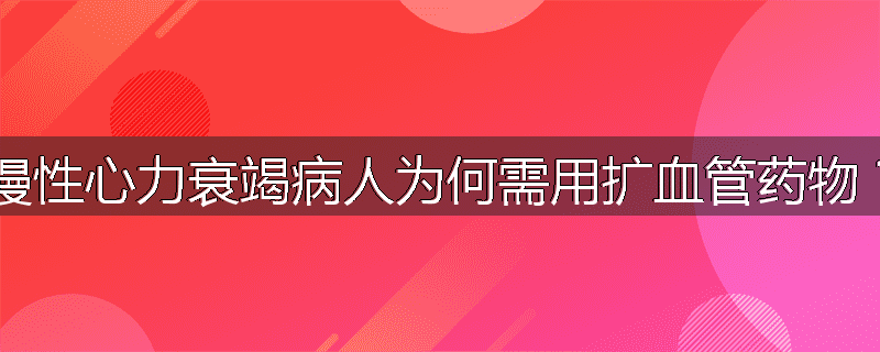 慢性心力衰竭病人为何需用扩血管药物?