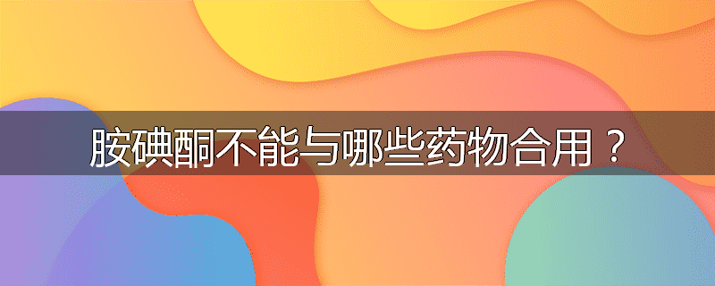 胺碘酮不能与哪些药物合用？