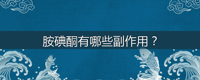 胺碘酮有哪些副作用?