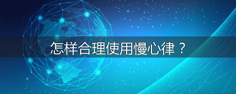 怎样合理使用慢心律?