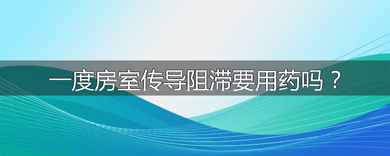 一度房室传导阻滞要用药吗？