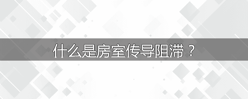 什么是房室传导阻滞?
