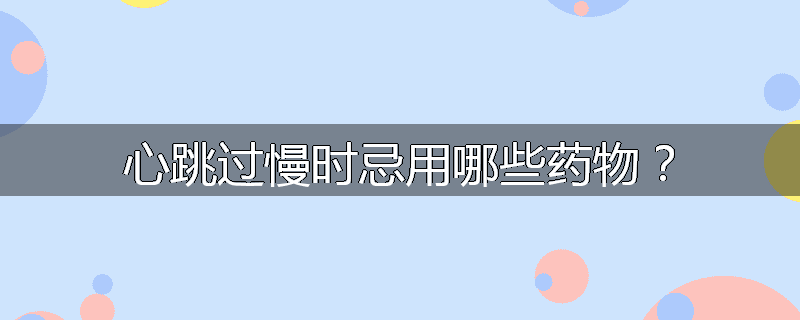 心跳过慢时忌用哪些药物？