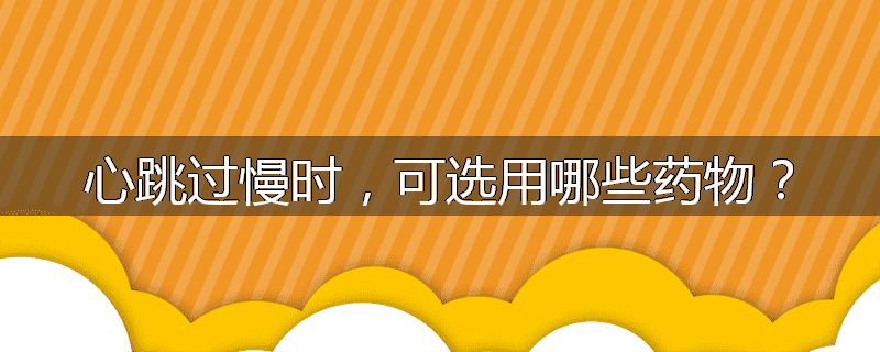 心跳过慢时,可选用哪些药物?