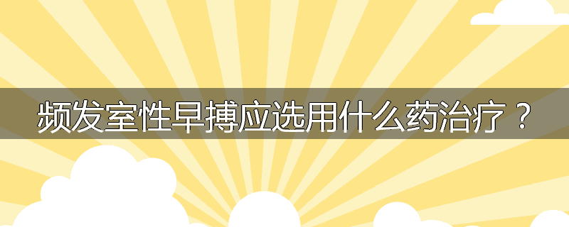 频发室性早搏应选用什么药治疗？