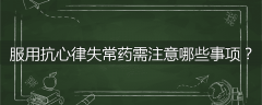 服用抗心律失常药需注意哪些事项?