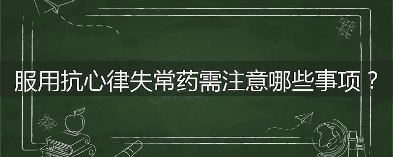 服用抗心律失常药需注意哪些事项?