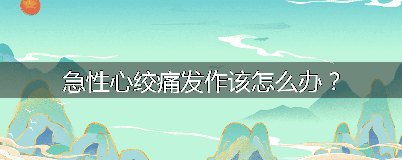 急性心绞痛发作该怎么办？