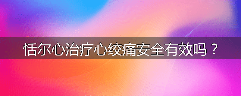 恬尔心治疗心绞痛安全有效吗?