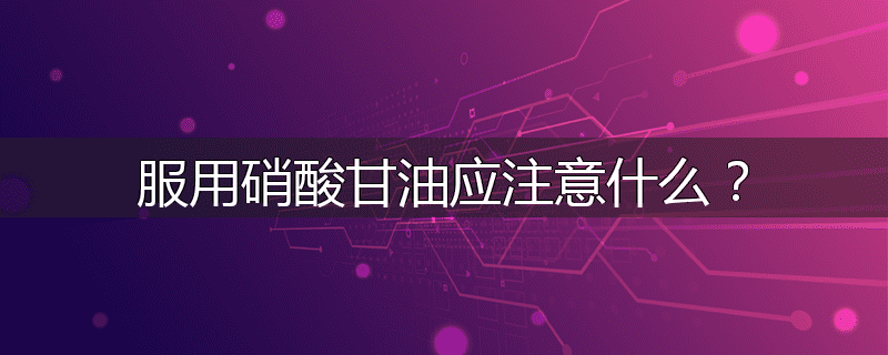 服用硝酸甘油应注意什么?