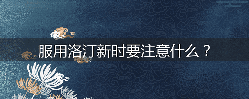 服用洛汀新时要注意什么?
