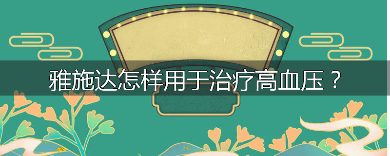 雅施达怎样用于治疗高血压?