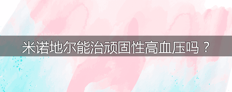 米诺地尔能治顽固性高血压吗?