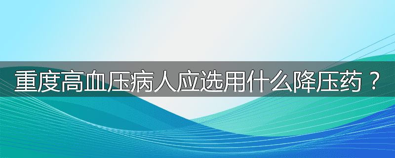 重度高血压病人应选用什么降压药?