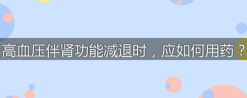高血压伴肾功能减退时,应如何用药?