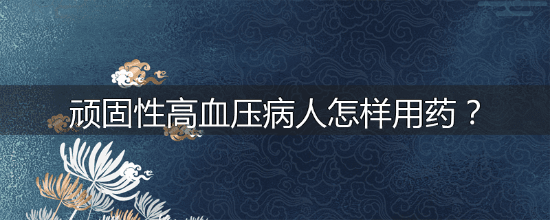 顽固性高血压病人怎样用药?