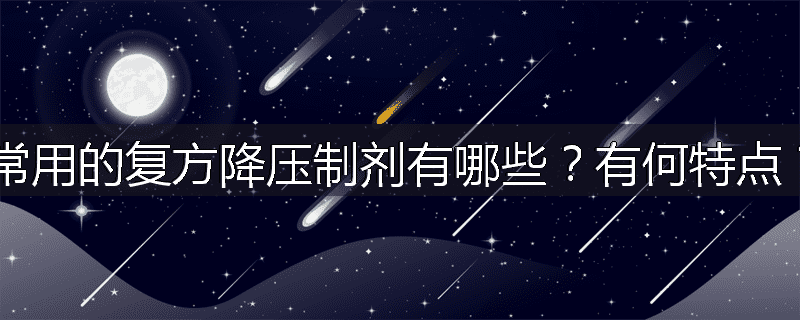 常用的复方降压制剂有哪些?有何特点?