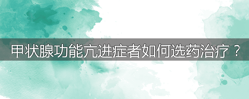 甲状腺功能亢进症者如何选药治疗?