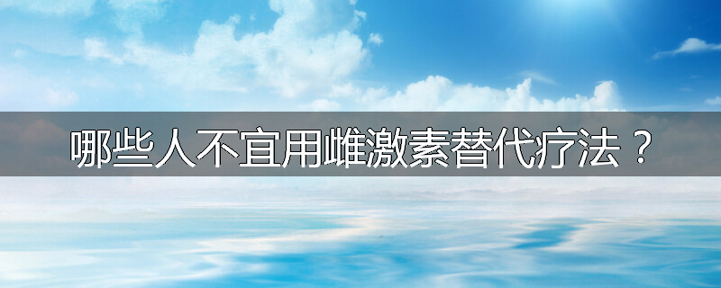 哪些人不宜用雌激素替代疗法?