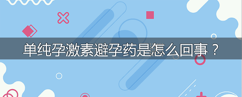 单纯孕激素避孕药是怎么回事?