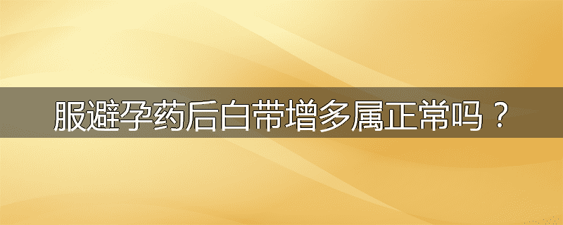 服避孕药后白带增多属正常吗?