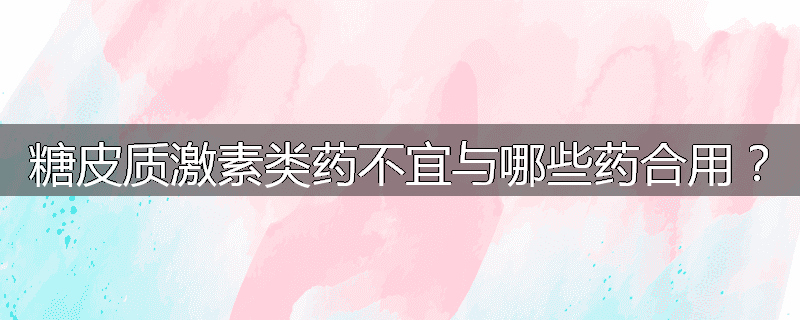 糖皮质激素类药不宜与哪些药合用？