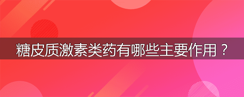 糖皮质激素类药有哪些主要作用？