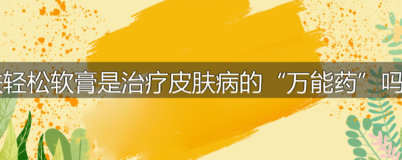 肤轻松软膏是治疗皮肤病的“万能药”吗?