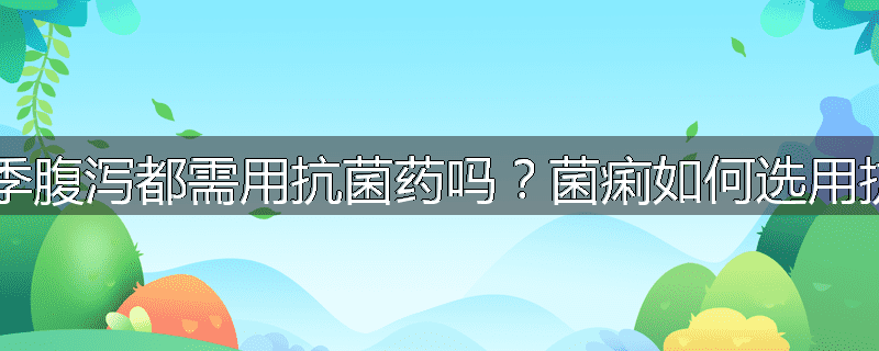 小儿秋季腹泻都需用抗菌药吗？菌痢如何选用抗菌药？