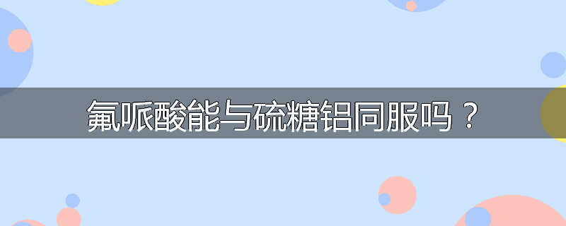 氟哌酸能与硫糖铝同服吗?