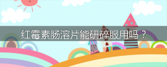 红霉素肠溶片能研碎服用吗？