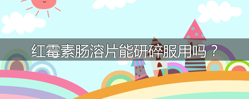 红霉素肠溶片能研碎服用吗?