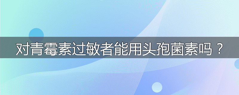 对青霉素过敏者能用头孢菌素吗?