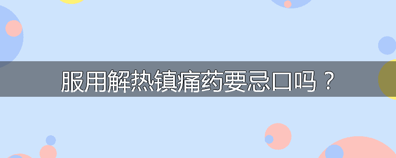 服用解热镇痛药要忌口吗？