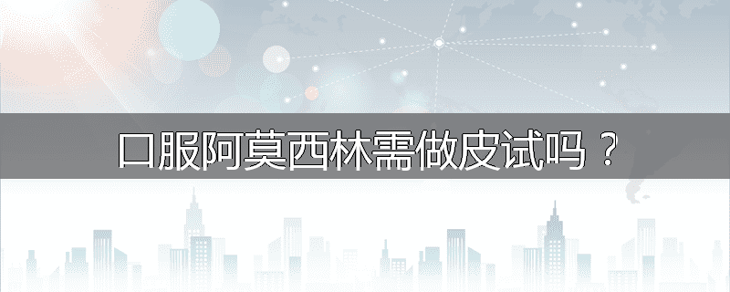 口服阿莫西林需做皮试吗?