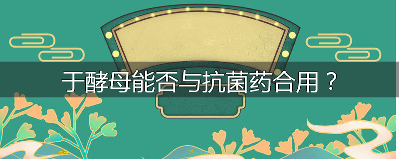 于酵母能否与抗菌药合用？