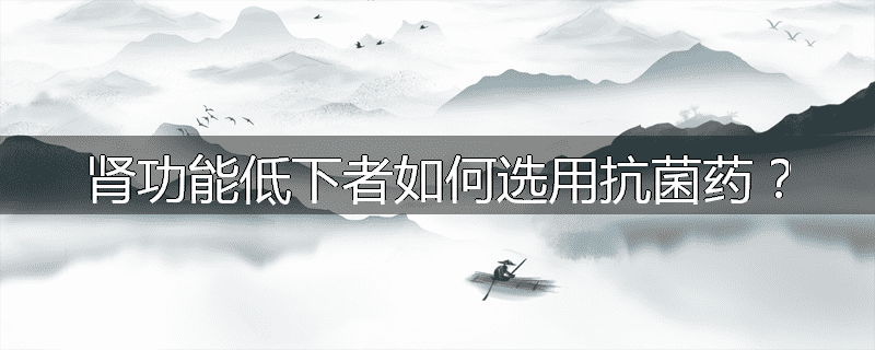 肾功能低下者如何选用抗菌药?