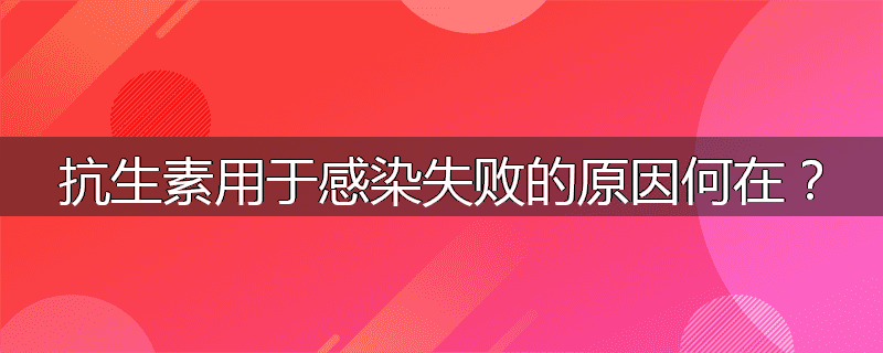 抗生素用于感染失败的原因何在?