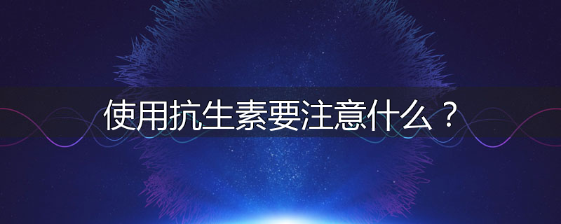 使用抗生素要注意什么?