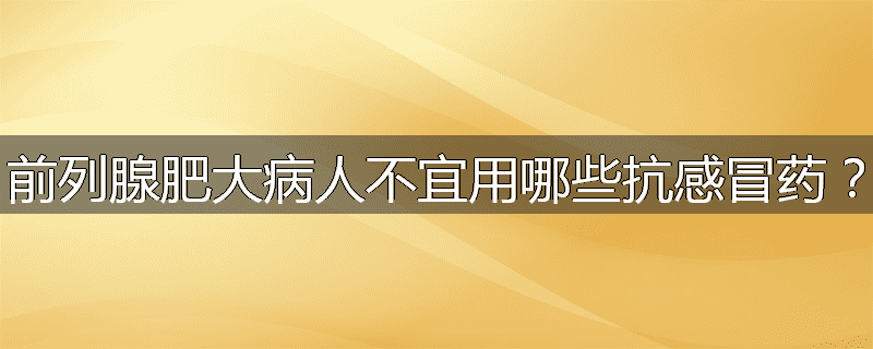 前列腺肥大病人不宜用哪些抗感冒药？