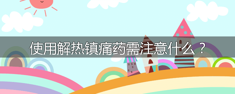 使用解热镇痛药需注意什么?